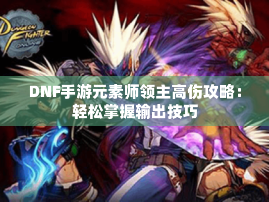 DNF手游元素师领主高伤攻略：轻松掌握输出技巧