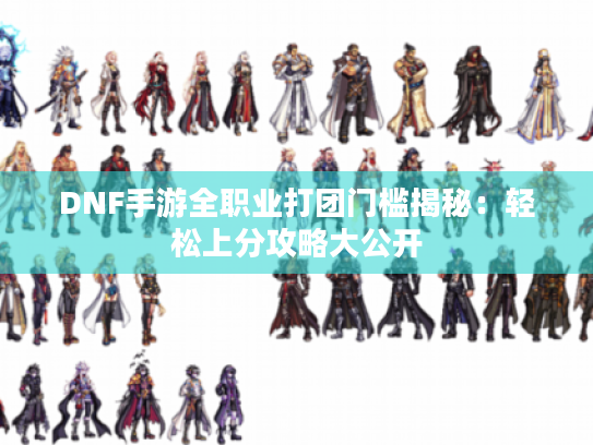 DNF手游全职业打团门槛揭秘:轻松上分攻略大公开 DNF手游全职业打团门槛揭秘:轻松上分攻略大公开