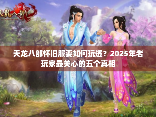 天龙八部怀旧服要如何玩透?2025年老玩家最关心的五个真相 天龙八部怀旧服要如何玩透?2025年老玩家最关心的五个真相