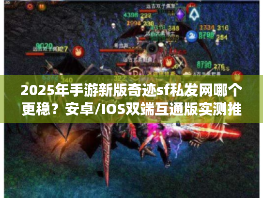 2025年手游新版奇迹sf私发网哪个更稳？安卓/IOS双端互通版实测推荐
