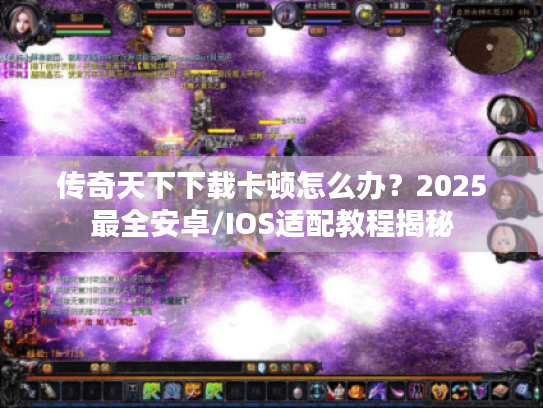 传奇天下下载卡顿怎么办?2025最全安卓/IOS适配教程揭秘 传奇天下下载卡顿怎么办?2025最全安卓/IOS适配教程揭秘