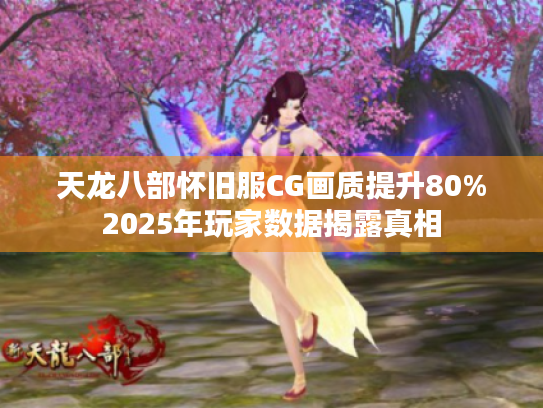 天龙八部怀旧服CG画质提升80%2025年玩家数据揭露真相