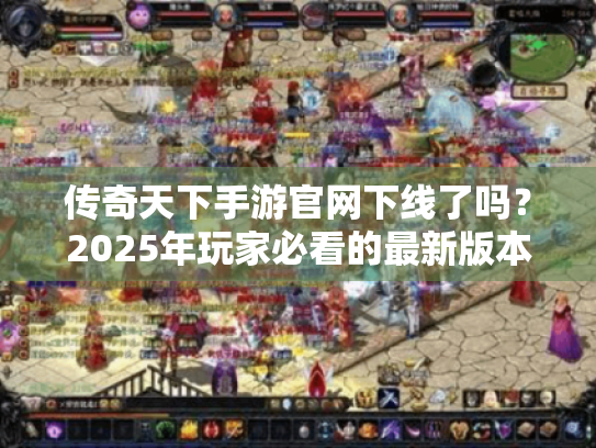 传奇天下手游官网下线了吗?2025年玩家必看的最新版本迁移指南 传奇天下手游官网下线了吗?2025年玩家必看的最新版本迁移指南