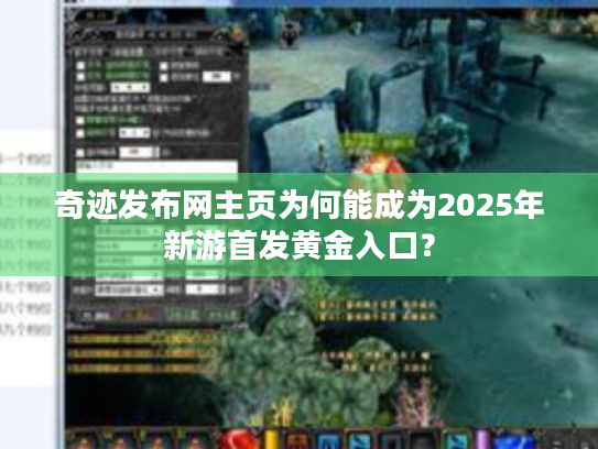 奇迹发布网主页为何能成为2025年新游首发黄金入口? 奇迹发布网主页为何能成为2025年新游首发黄金入口?