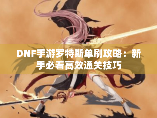 DNF手游罗特斯单刷攻略:新手必看高效通关技巧 DNF手游罗特斯单刷攻略:新手必看高效通关技巧