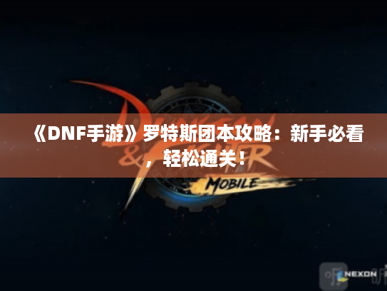 《DNF手游》罗特斯团本攻略:新手必看,轻松通关! 《DNF手游》罗特斯团本攻略:新手必看,轻松通关!