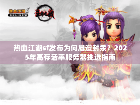 热血江湖sf发布为何屡遭封杀？2025年高存活率服务器挑选指南