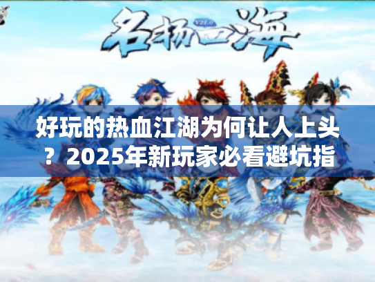 好玩的热血江湖为何让人上头?2025年新玩家必看避坑指南 好玩的热血江湖为何让人上头?2025年新玩家必看避坑指南