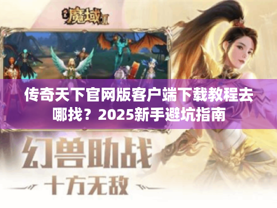 传奇天下官网版客户端下载教程去哪找?2025新手避坑指南 传奇天下官网版客户端下载教程去哪找?2025新手避坑指南