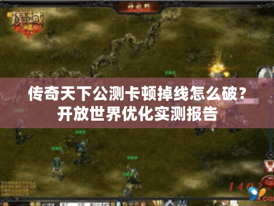 传奇天下公测卡顿掉线怎么破?开放世界优化实测报告 传奇天下公测卡顿掉线怎么破?开放世界优化实测报告