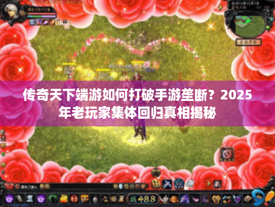 传奇天下端游如何打破手游垄断?2025年老玩家集体回归真相揭秘 传奇天下端游如何打破手游垄断?2025年老玩家集体回归真相揭秘