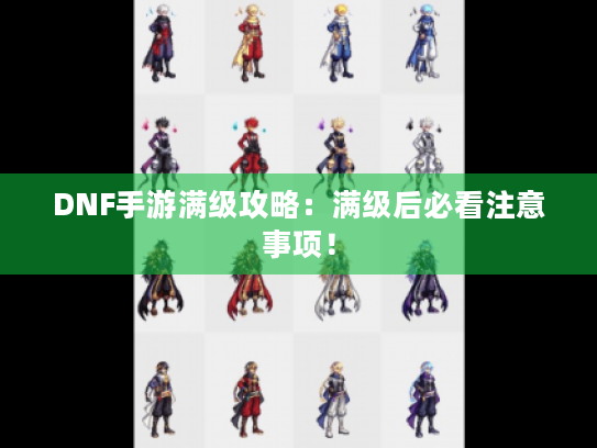 DNF手游满级攻略:满级后必看注意事项! DNF手游满级攻略:满级后必看注意事项!