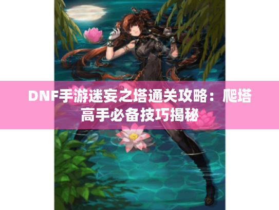 DNF手游迷妄之塔通关攻略:爬塔高手必备技巧揭秘 DNF手游迷妄之塔通关攻略:爬塔高手必备技巧揭秘