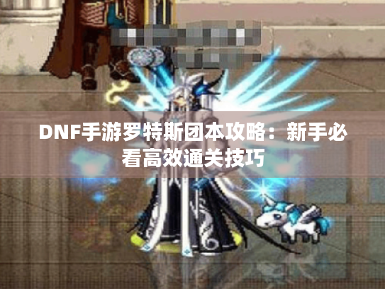 DNF手游罗特斯团本攻略:新手必看高效通关技巧 DNF手游罗特斯团本攻略:新手必看高效通关技巧