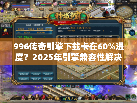 996传奇引擎下载卡在60%进度?2025年引擎兼容性解决方案实测 996传奇引擎下载卡在60%进度?2025年引擎兼容性解决方案实测