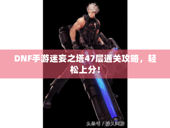 DNF手游迷妄之塔47层通关攻略,轻松上分! DNF手游迷妄之塔47层通关攻略,轻松上分!