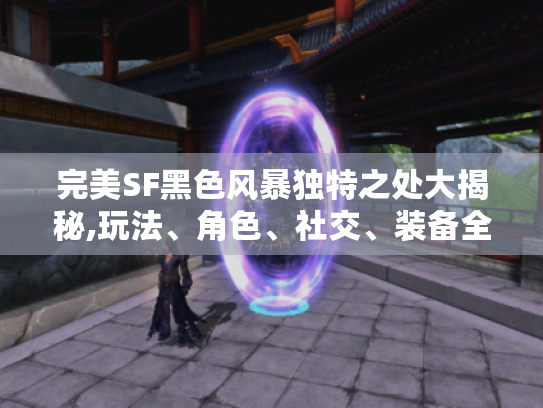 完美SF黑色风暴独特之处大揭秘,玩法、角色、社交、装备全亮点 完美SF黑色风暴独特之处大揭秘,玩法、角色、社交、装备全亮点
