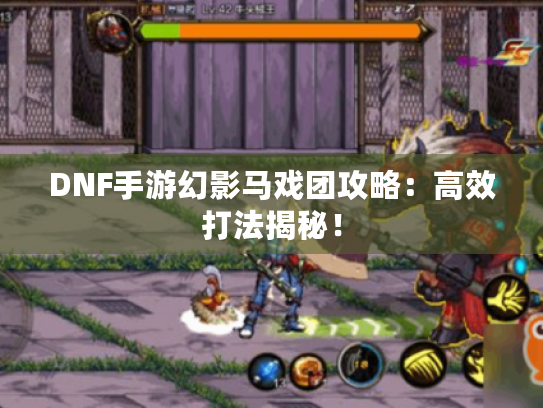 DNF手游幻影马戏团攻略:高效打法揭秘! DNF手游幻影马戏团攻略:高效打法揭秘!