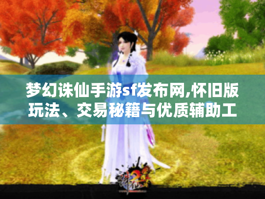 梦幻诛仙手游sf发布网,怀旧版玩法、交易秘籍与优质辅助工具全揭秘 梦幻诛仙手游sf发布网,怀旧版玩法、交易秘籍与优质辅助工具全揭秘