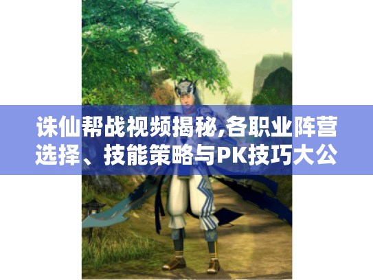 诛仙帮战视频揭秘,各职业阵营选择、技能策略与PK技巧大公开 诛仙帮战视频揭秘,各职业阵营选择、技能策略与PK技巧大公开