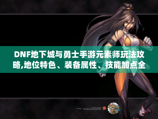 DNF地下城与勇士手游元素师玩法攻略,地位特色、装备属性、技能加点全解析 DNF地下城与勇士手游元素师玩法攻略,地位特色、装备属性、技能加点全解析