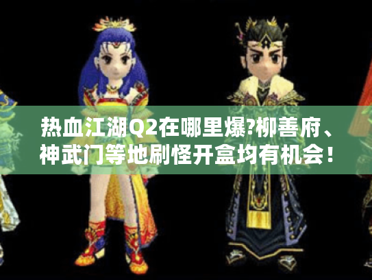 热血江湖Q2在哪里爆?柳善府、神武门等地刷怪开盒均有机会! 热血江湖Q2在哪里爆?柳善府、神武门等地刷怪开盒均有机会!