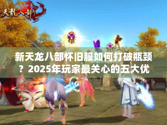 新天龙八部怀旧服如何打破瓶颈?2025年玩家最关心的五大优化方向解析 新天龙八部怀旧服如何打破瓶颈?2025年玩家最关心的五大优化方向解析