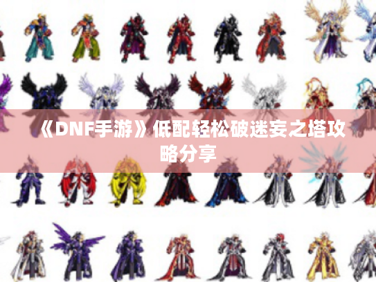 《DNF手游》低配轻松破迷妄之塔攻略分享 《DNF手游》低配轻松破迷妄之塔攻略分享