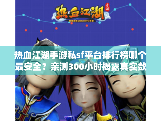热血江湖手游私sf平台排行榜哪个最安全?亲测300小时揭露真实数据 热血江湖手游私sf平台排行榜哪个最安全?亲测300小时揭露真实数据