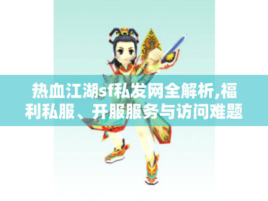 热血江湖sf私发网全解析,福利私服、开服服务与访问难题解决攻略 热血江湖sf私发网全解析,福利私服、开服服务与访问难题解决攻略