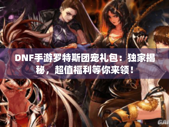 DNF手游罗特斯团宠礼包:独家揭秘,超值福利等你来领! DNF手游罗特斯团宠礼包:独家揭秘,超值福利等你来领!