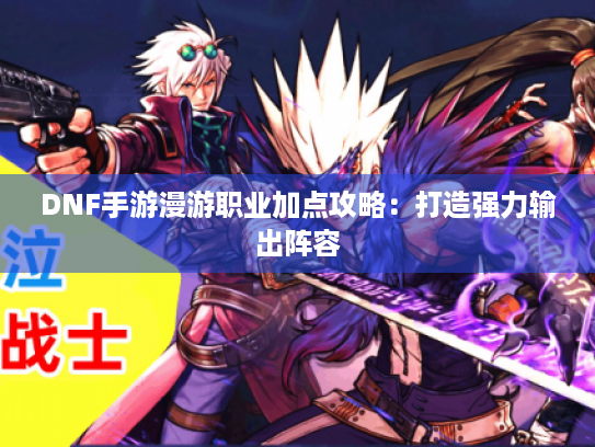 DNF手游漫游职业加点攻略:打造强力输出阵容 DNF手游漫游职业加点攻略:打造强力输出阵容