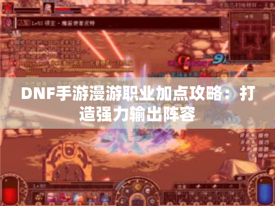 DNF手游漫游职业加点攻略:打造强力输出阵容 DNF手游漫游职业加点攻略:打造强力输出阵容