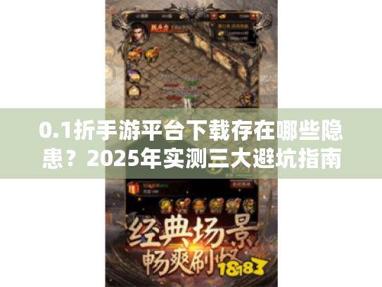 0.1折手游平台下载存在哪些隐患?2025年实测三大避坑指南 0.1折手游平台下载存在哪些隐患?2025年实测三大避坑指南