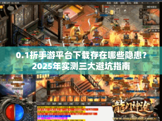 0.1折手游平台下载存在哪些隐患?2025年实测三大避坑指南 0.1折手游平台下载存在哪些隐患?2025年实测三大避坑指南