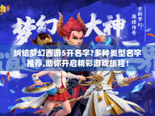纠结梦幻西游5开名字?多种类型名字推荐,助你开启精彩游戏旅程! 纠结梦幻西游5开名字?多种类型名字推荐,助你开启精彩游戏旅程!