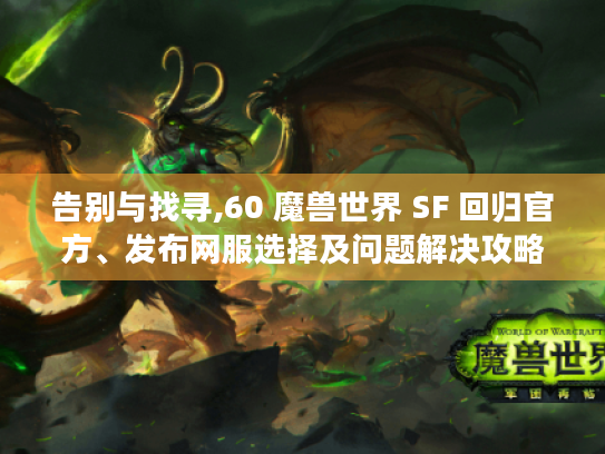 告别与找寻,60 魔兽世界 SF 回归官方、发布网服选择及问题解决攻略 告别与找寻,60 魔兽世界 SF 回归官方、发布网服选择及问题解决攻略