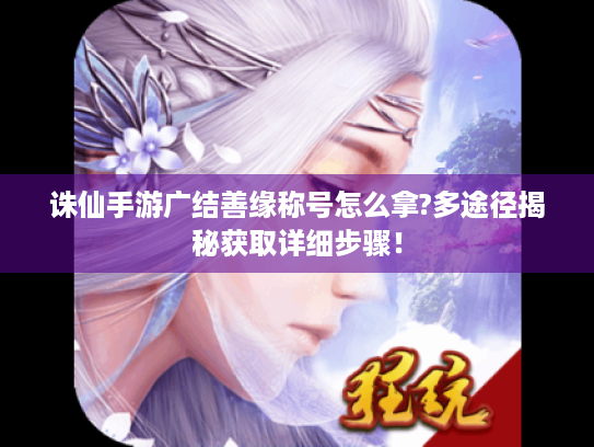 诛仙手游广结善缘称号怎么拿?多途径揭秘获取详细步骤! 诛仙手游广结善缘称号怎么拿?多途径揭秘获取详细步骤!