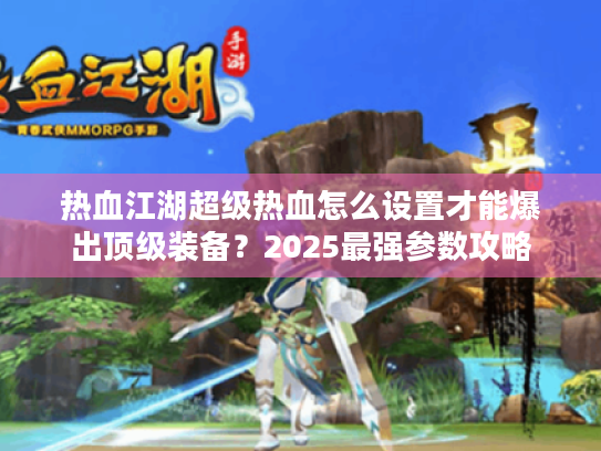 热血江湖超级热血怎么设置才能爆出顶级装备?2025最强参数攻略 热血江湖超级热血怎么设置才能爆出顶级装备?2025最强参数攻略