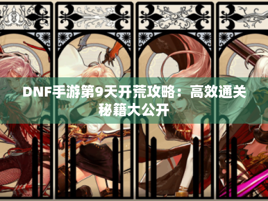DNF手游第9天开荒攻略:高效通关秘籍大公开 DNF手游第9天开荒攻略:高效通关秘籍大公开