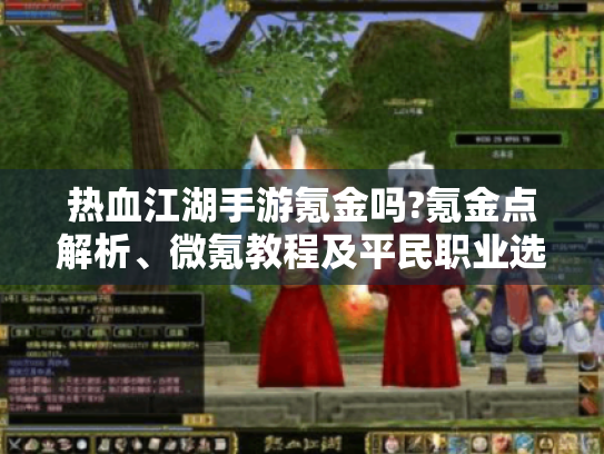 热血江湖手游氪金吗?氪金点解析、微氪教程及平民职业选择建议来了! 热血江湖手游氪金吗?氪金点解析、微氪教程及平民职业选择建议来了!