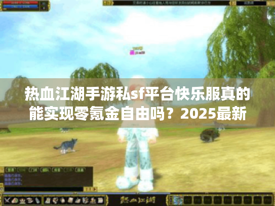 热血江湖手游私sf平台快乐服真的能实现零氪金自由吗？2025最新测评揭秘