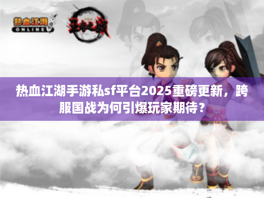 热血江湖手游私sf平台2025重磅更新,跨服国战为何引爆玩家期待? 热血江湖手游私sf平台2025重磅更新,跨服国战为何引爆玩家期待?