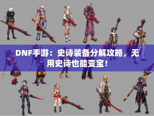 DNF手游:史诗装备分解攻略,无用史诗也能变宝! DNF手游:史诗装备分解攻略,无用史诗也能变宝!