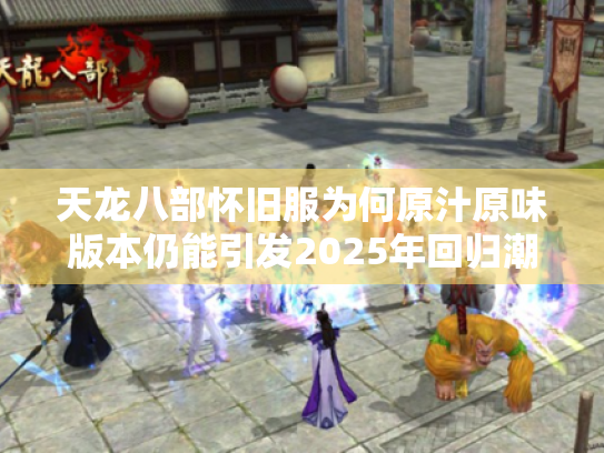 天龙八部怀旧服为何原汁原味版本仍能引发2025年回归潮? 天龙八部怀旧服为何原汁原味版本仍能引发2025年回归潮?