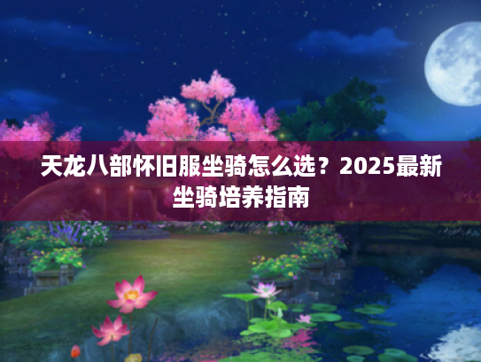 天龙八部怀旧服坐骑怎么选?2025最新坐骑培养指南 天龙八部怀旧服坐骑怎么选?2025最新坐骑培养指南