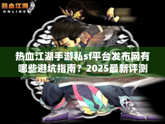 热血江湖手游私sf平台发布网有哪些避坑指南？2025最新评测