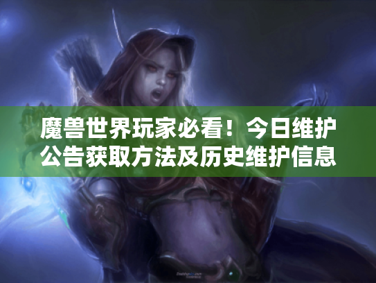 魔兽世界玩家必看!今日维护公告获取方法及历史维护信息回顾 魔兽世界玩家必看!今日维护公告获取方法及历史维护信息回顾
