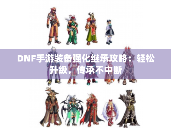 DNF手游装备强化继承攻略:轻松升级,传承不中断 DNF手游装备强化继承攻略:轻松升级,传承不中断