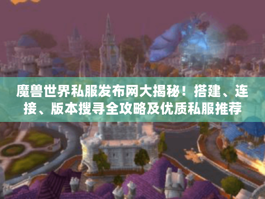 魔兽世界私服发布网大揭秘!搭建、连接、版本搜寻全攻略及优质私服推荐 魔兽世界私服发布网大揭秘!搭建、连接、版本搜寻全攻略及优质私服推荐